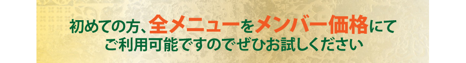 初めての方、全メニューをメンバー価格にてご利用可能ですのでぜひお試しください