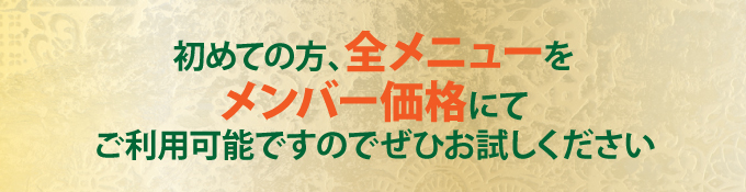 初めての方、全メニューをメンバー価格にてご利用可能ですのでぜひお試しください